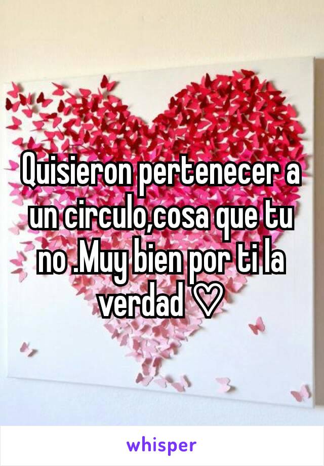 Quisieron pertenecer a un circulo,cosa que tu no .Muy bien por ti la verdad ♡