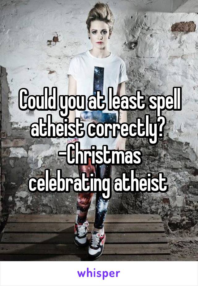 Could you at least spell atheist correctly? 
-Christmas celebrating atheist 