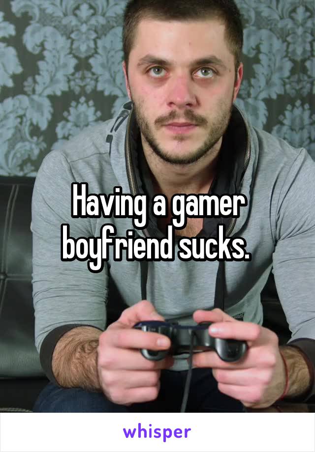 Having a gamer boyfriend sucks. 