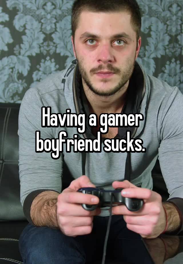 Having a gamer boyfriend sucks. 