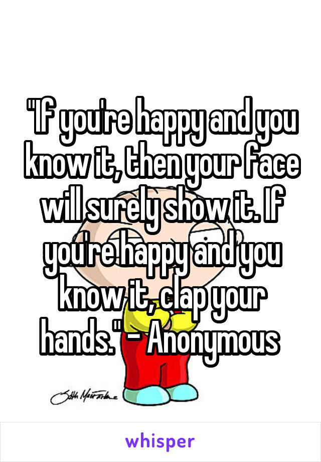 "If you're happy and you know it, then your face will surely show it. If you're happy and you know it, clap your hands." - Anonymous 