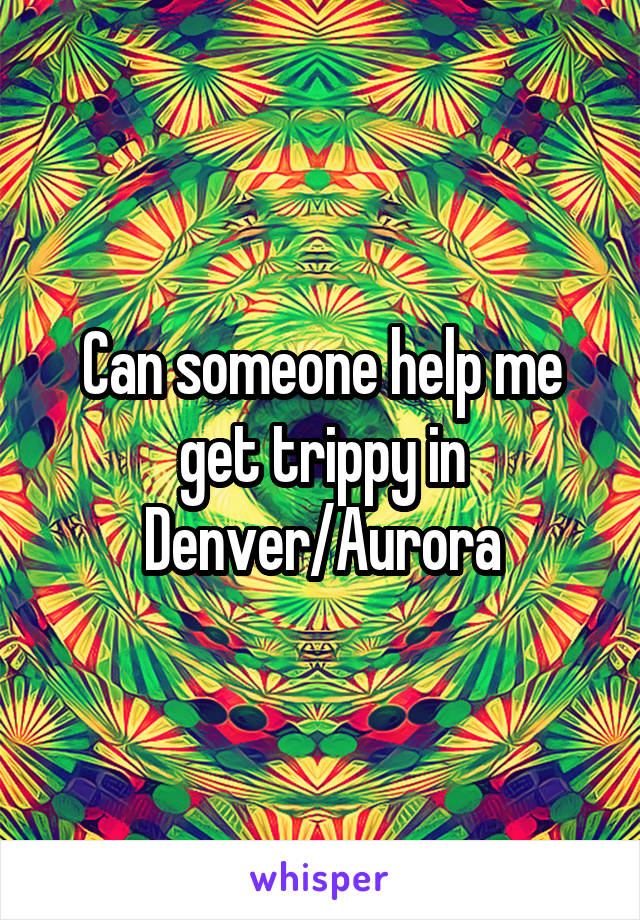 Can someone help me get trippy in Denver/Aurora