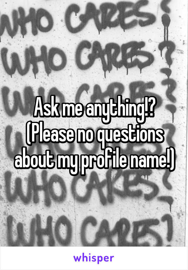 Ask me anything!?
(Please no questions about my profile name!)