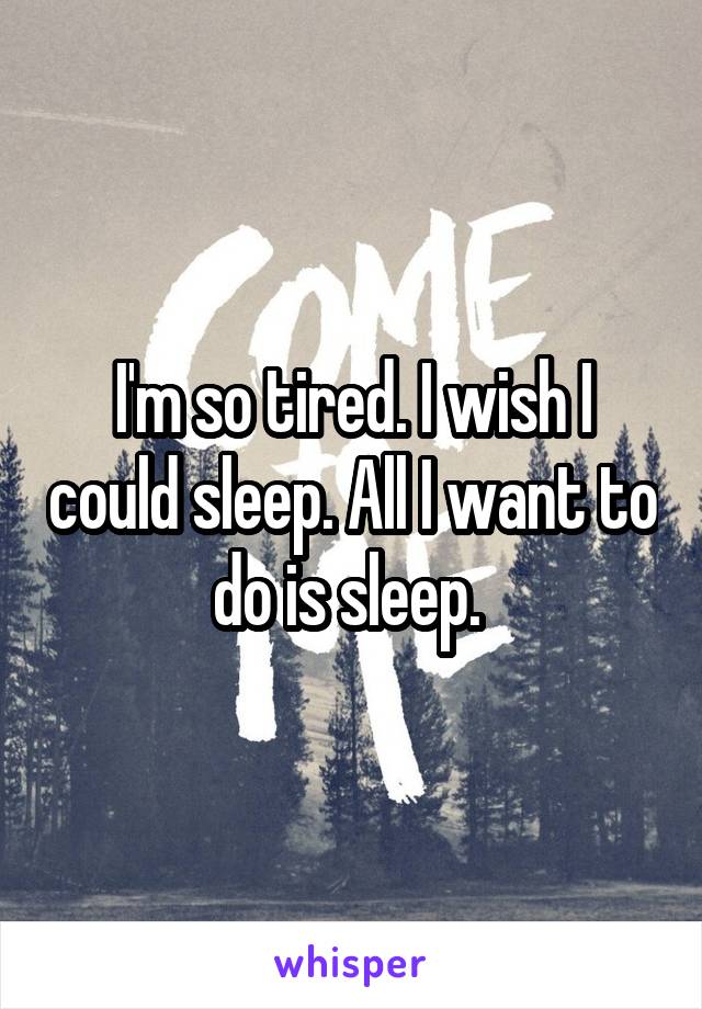 I'm so tired. I wish I could sleep. All I want to do is sleep. 