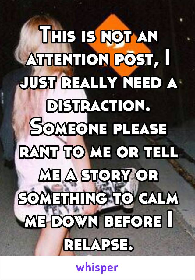 This is not an attention post, I just really need a distraction. Someone please rant to me or tell me a story or something to calm me down before I relapse.