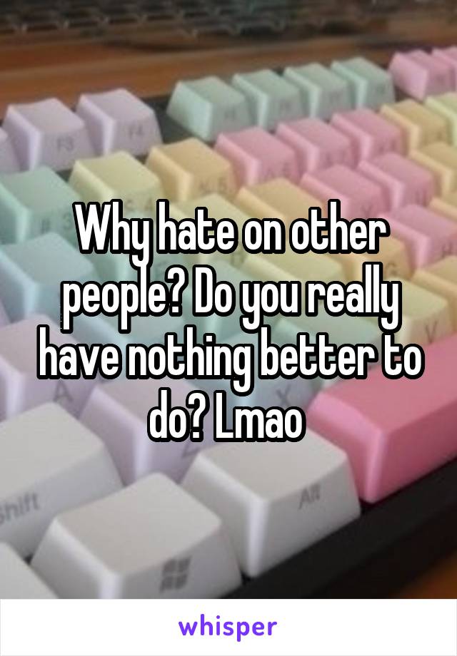 Why hate on other people? Do you really have nothing better to do? Lmao 