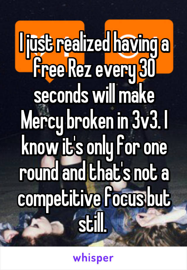 I just realized having a free Rez every 30 seconds will make Mercy broken in 3v3. I know it's only for one round and that's not a competitive focus but still. 