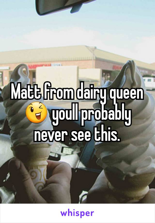 Matt from dairy queen 😉 youll probably never see this.