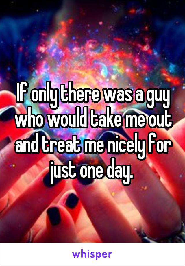 If only there was a guy who would take me out and treat me nicely for just one day. 