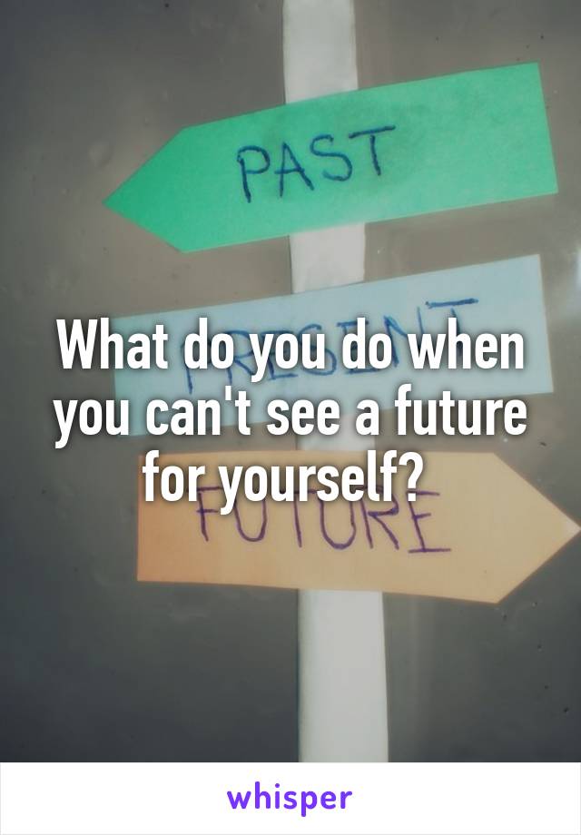 What do you do when you can't see a future for yourself? 