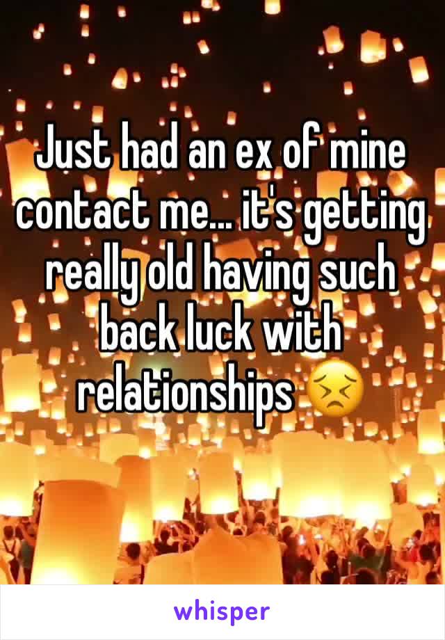 Just had an ex of mine contact me... it's getting really old having such back luck with relationships 😣