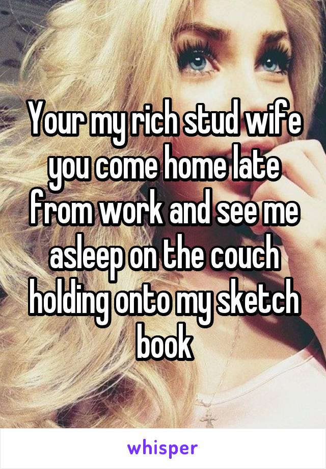 Your my rich stud wife you come home late from work and see me asleep on the couch holding onto my sketch book