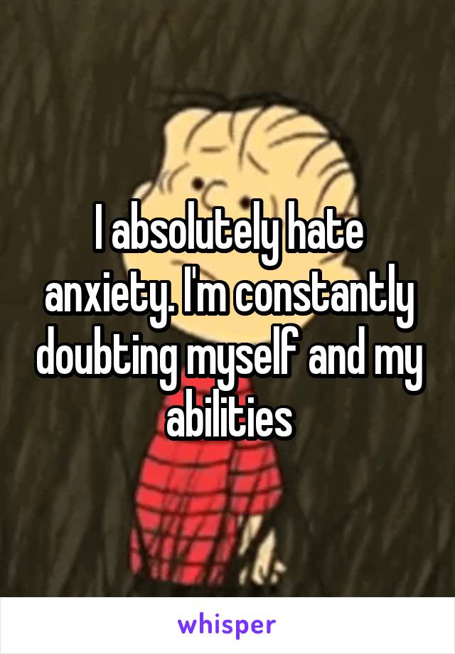 I absolutely hate anxiety. I'm constantly doubting myself and my abilities