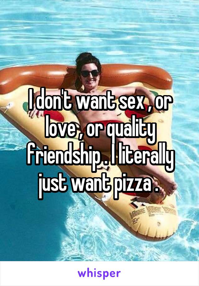 I don't want sex , or love , or quality friendship . I literally just want pizza . 