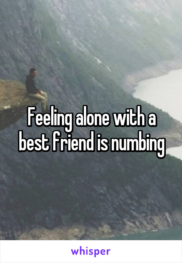 Feeling alone with a best friend is numbing