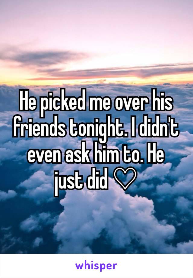 He picked me over his friends tonight. I didn't even ask him to. He just did ♡