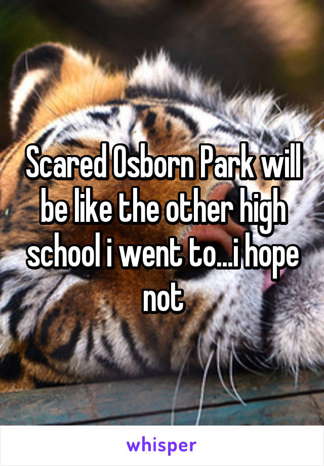 Scared Osborn Park will be like the other high school i went to...i hope not