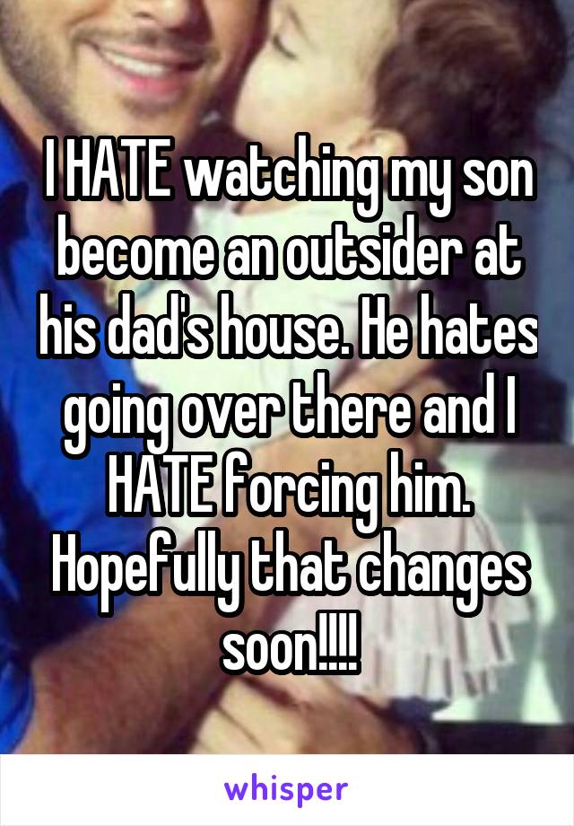 I HATE watching my son become an outsider at his dad's house. He hates going over there and I HATE forcing him. Hopefully that changes soon!!!!