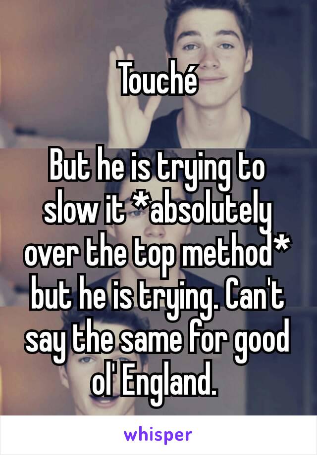 Touché

But he is trying to slow it *absolutely over the top method* but he is trying. Can't say the same for good ol' England. 