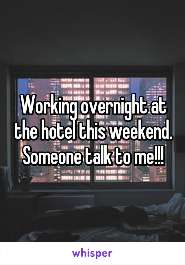 Working overnight at the hotel this weekend. Someone talk to me!!!