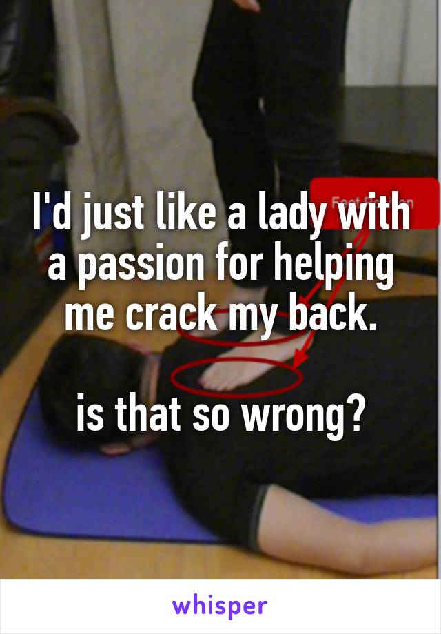 I'd just like a lady with a passion for helping me crack my back.

is that so wrong?