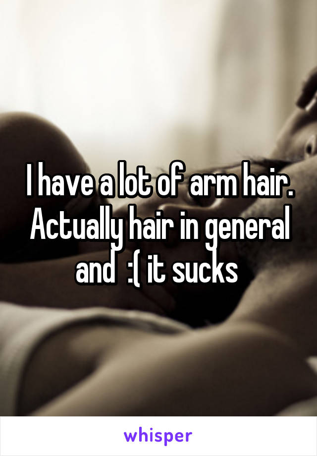 I have a lot of arm hair. Actually hair in general and  :( it sucks 