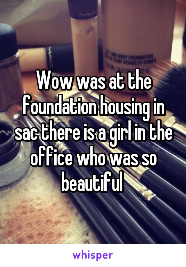 Wow was at the foundation housing in sac there is a girl in the office who was so beautiful 