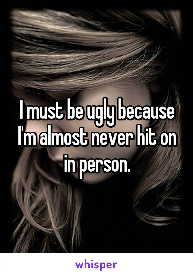 I must be ugly because I'm almost never hit on in person.