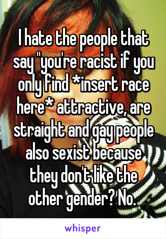 I hate the people that say "you're racist if you only find *insert race here* attractive, are straight and gay people also sexist because they don't like the other gender? No. 