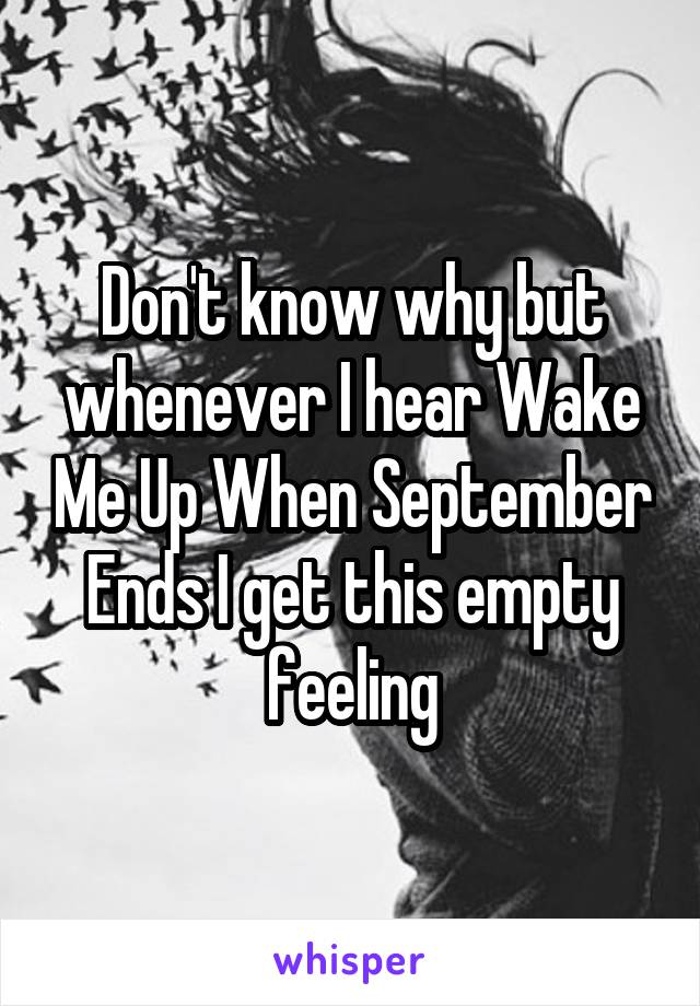 Don't know why but whenever I hear Wake Me Up When September Ends I get this empty feeling