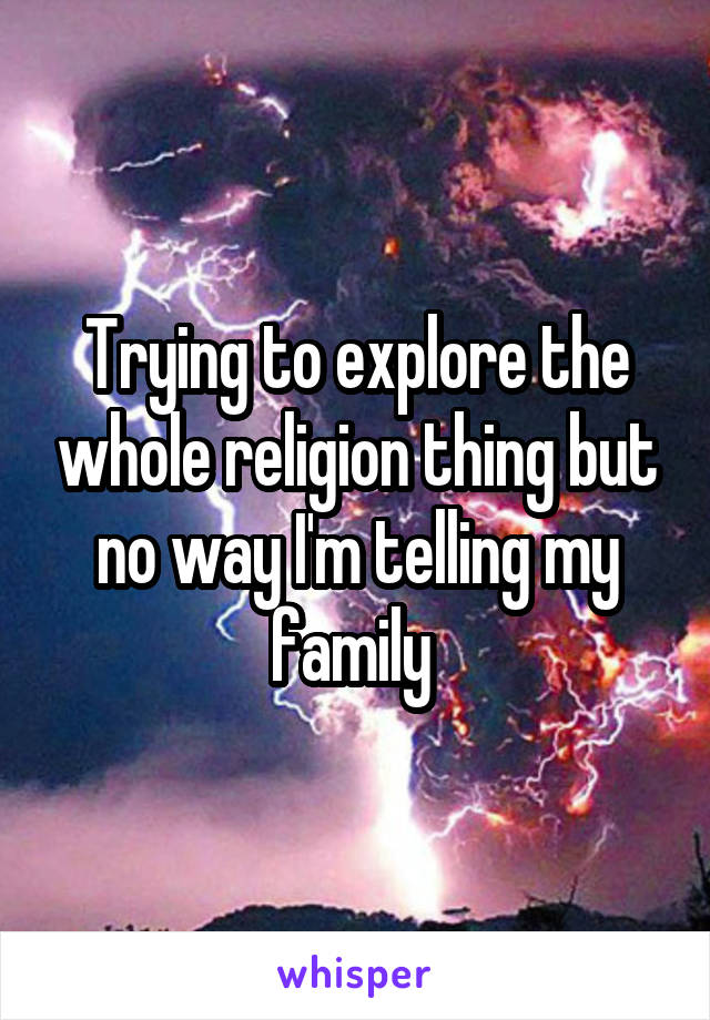 Trying to explore the whole religion thing but no way I'm telling my family 