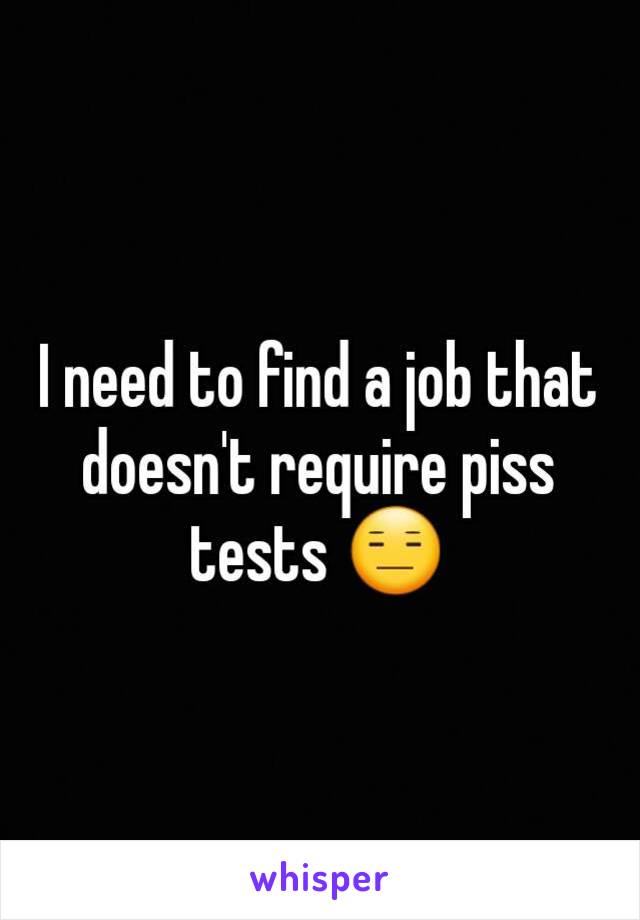 I need to find a job that doesn't require piss tests 😑