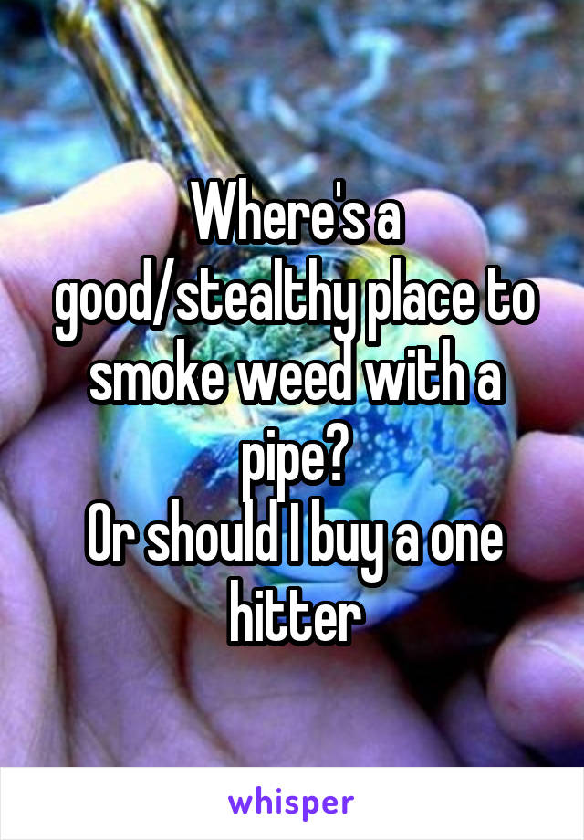 Where's a good/stealthy place to smoke weed with a pipe?
Or should I buy a one hitter