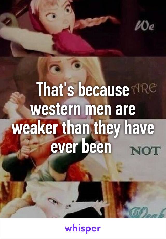 That's because western men are weaker than they have ever been 