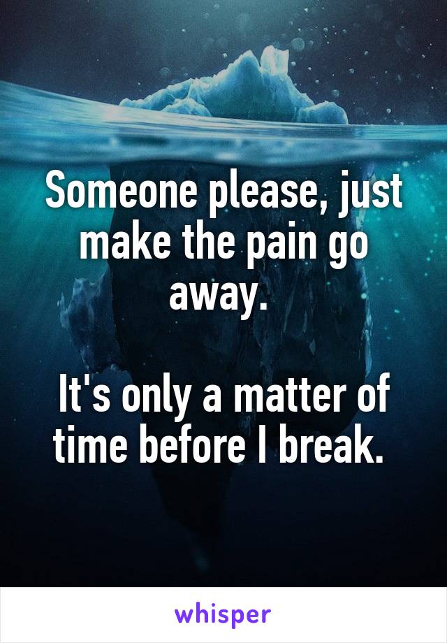 Someone please, just make the pain go away. 

It's only a matter of time before I break. 