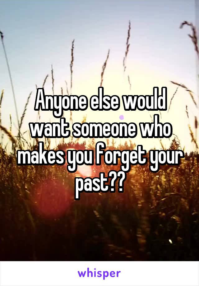 Anyone else would want someone who makes you forget your past??