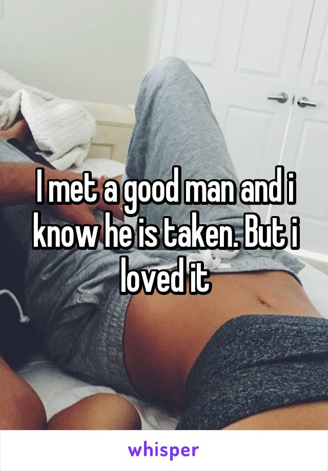 I met a good man and i know he is taken. But i loved it