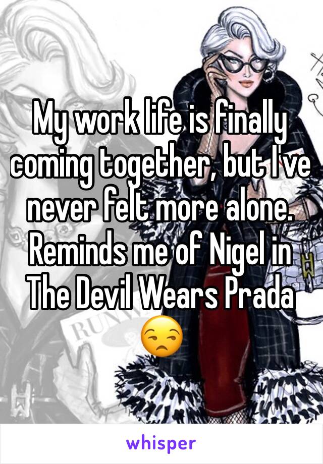 My work life is finally coming together, but I've never felt more alone. Reminds me of Nigel in The Devil Wears Prada 😒