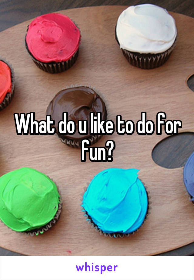 What do u like to do for fun?