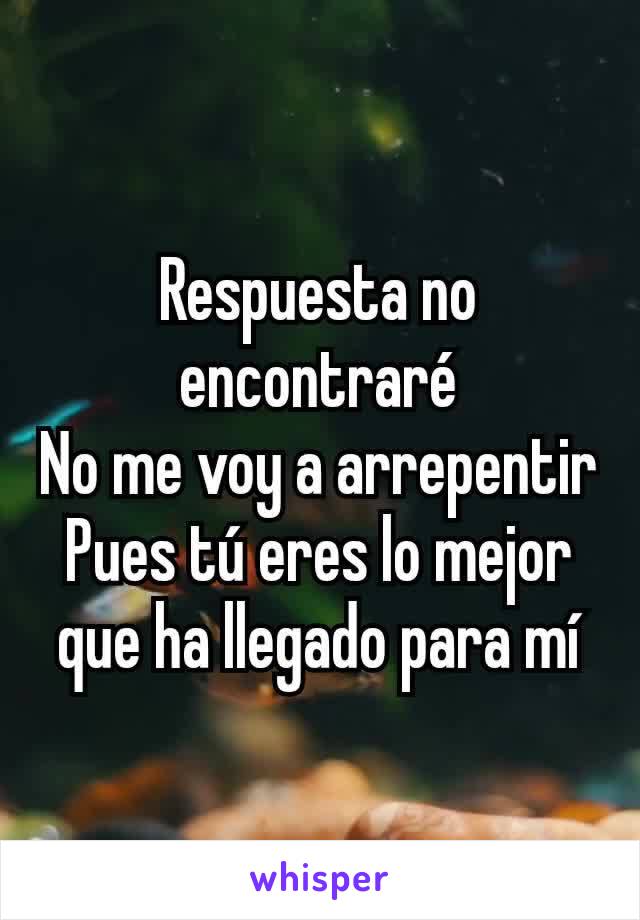 Respuesta no encontraré
No me voy a arrepentir
Pues tú eres lo mejor que ha llegado para mí