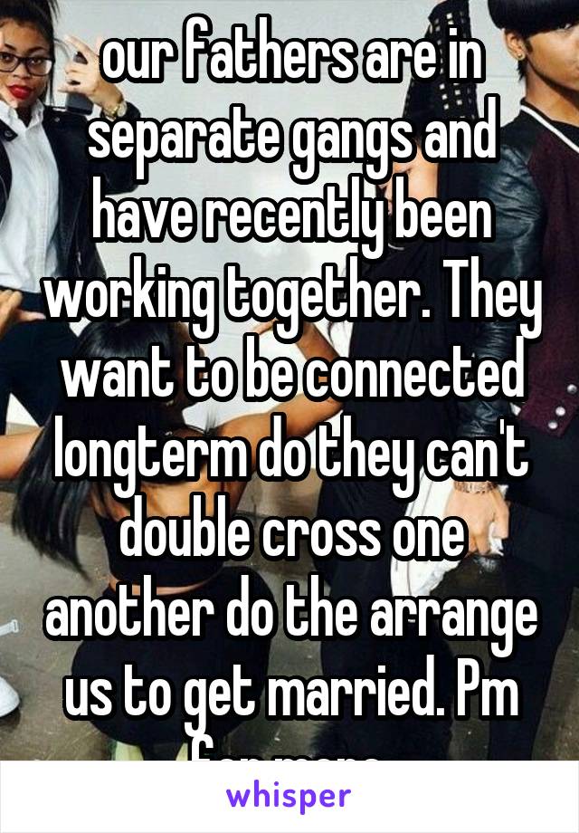 our fathers are in separate gangs and have recently been working together. They want to be connected longterm do they can't double cross one another do the arrange us to get married. Pm for more.