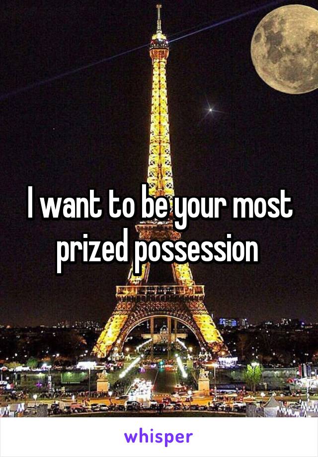 I want to be your most prized possession 