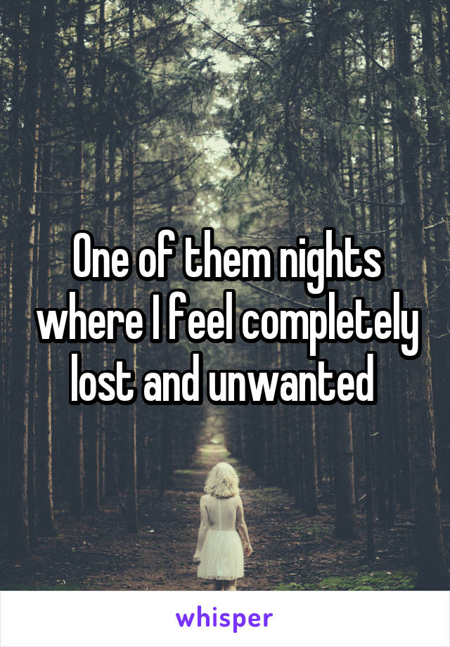 One of them nights where I feel completely lost and unwanted 