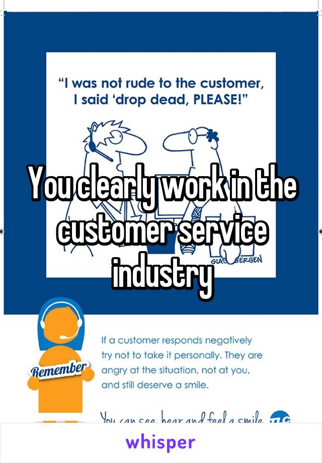 You clearly work in the customer service industry