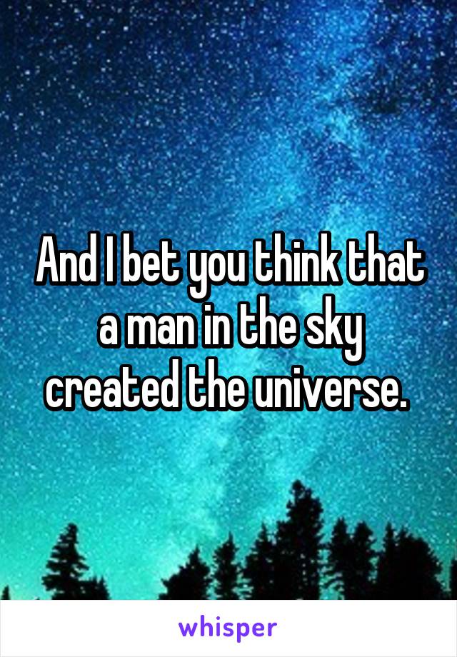 And I bet you think that a man in the sky created the universe. 