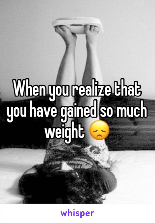 When you realize that you have gained so much weight 😞