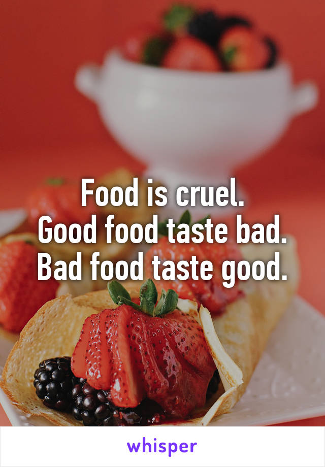 Food is cruel.
Good food taste bad.
Bad food taste good.