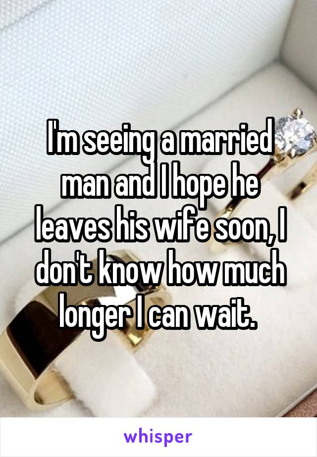 I'm seeing a married man and I hope he leaves his wife soon, I don't know how much longer I can wait. 