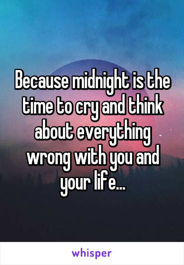 Because midnight is the time to cry and think about everything wrong with you and your life...