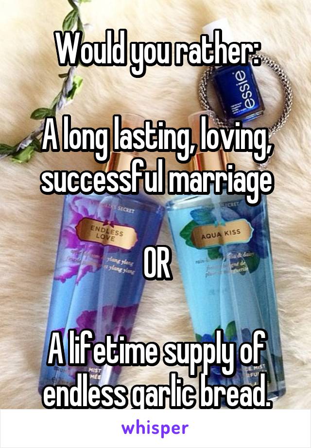 Would you rather:

A long lasting, loving, successful marriage

OR

A lifetime supply of endless garlic bread.